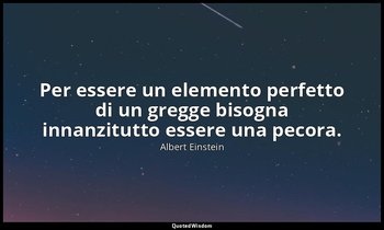 Per essere un elemento perfetto di un gregge bisogna innanzitutto essere una pec — Albert Einstein