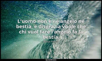 L'uomo non è né angelo né bestia, e disgrazia vuole che chi vuol fare l'angelo f — Blaise Pascal