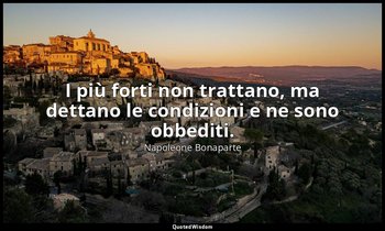 I più forti non trattano, ma dettano le condizioni e ne sono obbediti. — Napoleone Bonaparte