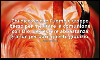 Chi dicesse che l'uomo è troppo basso per meritare la comunione con Dio, dev'ess — Blaise Pascal