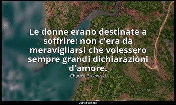 Le donne erano destinate a soffrire: non c'era da meravigliarsi che volessero se — Charles Bukowski