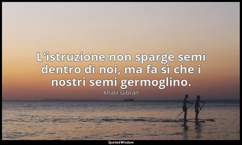 L'istruzione non sparge semi dentro di noi, ma fa sì che i nostri semi germoglin — Khalil Gibran