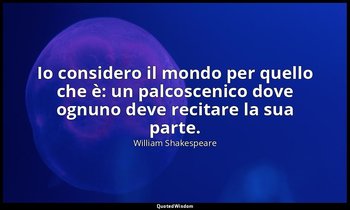 Io considero il mondo per quello che è: un palcoscenico dove ognuno deve recitar — William Shakespeare