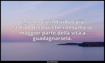 [...] non c'è individuo più stolido di colui che consuma la maggior parte della  — Henry David Thoreau