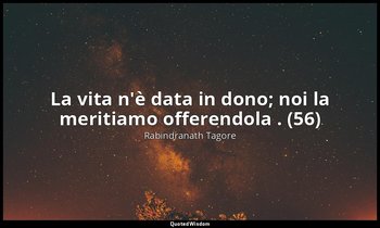La vita n'è data in dono; noi la meritiamo offerendola . (56) — Rabindranath Tagore