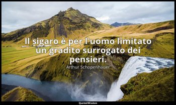 Il sigaro è per l'uomo limitato un gradito surrogato dei pensieri. — Arthur Schopenhauer