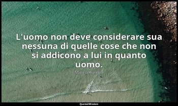 L'uomo non deve considerare sua nessuna di quelle cose che non si addicono a lui — Marco Aurelio
