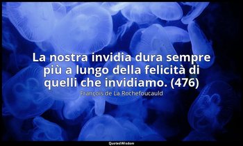 La nostra invidia dura sempre più a lungo della felicità di quelli che invidiamo — François de La Rochefoucauld