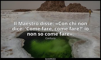 Il Maestro disse: «Con chi non dice: 'Come fare, come fare?' io non so come fare — Confucio