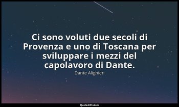 Ci sono voluti due secoli di Provenza e uno di Toscana per sviluppare i mezzi de — Dante Alighieri