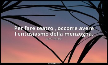 Per fare teatro , occorre avere l'entusiasmo della menzogna. (1 febbraio 1906; V — Jules Renard