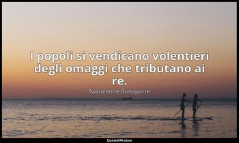 I popoli si vendicano volentieri degli omaggi che tributano ai re. — Napoleone Bonaparte