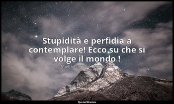 Stupidità e perfidia a contemplare! Ecco su che si volge il mondo ! — Michail Jur'evič Lermontov