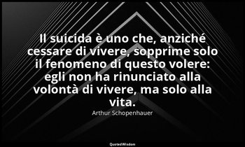 Il suicida è uno che, anziché cessare di vivere, sopprime solo il fenomeno di qu — Arthur Schopenhauer