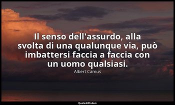 Il senso dell'assurdo, alla svolta di una qualunque via, può imbattersi faccia a — Albert Camus