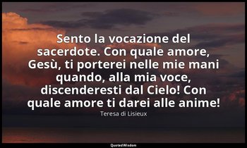 Sento la vocazione del sacerdote. Con quale amore, Gesù, ti porterei nelle mie m — Teresa di Lisieux