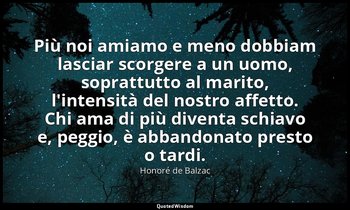 Più noi amiamo e meno dobbiam lasciar scorgere a un uomo, soprattutto al marito, — Honoré de Balzac