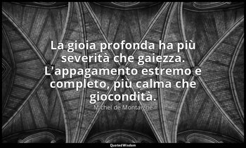 La gioia profonda ha più severità che gaiezza. L'appagamento estremo e completo, — Michel de Montaigne