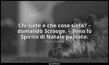 Chi siete e che cosa siete? – domandò Scrooge. – Sono lo Spirito di Natale passa — Charles Dickens