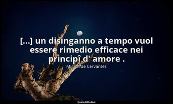 [...] un disinganno a tempo vuol essere rimedio efficace nei principî d' amore . — Miguel de Cervantes