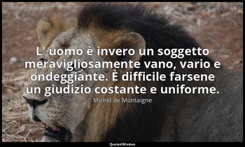 L' uomo è invero un soggetto meravigliosamente vano, vario e ondeggiante. È diff — Michel de Montaigne