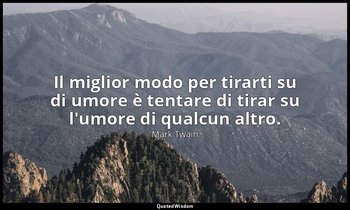 Il miglior modo per tirarti su di umore è tentare di tirar su l'umore di qualcun — Mark Twain