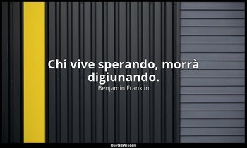 Chi vive sperando, morrà digiunando. — Benjamin Franklin
