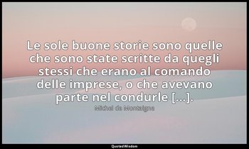 Le sole buone storie sono quelle che sono state scritte da quegli stessi che era — Michel de Montaigne