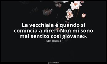 La vecchiaia è quando si comincia a dire: «Non mi sono mai sentito così giovane» — Jules Renard