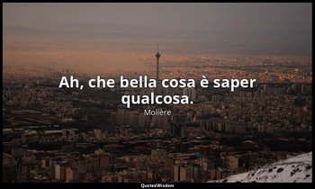 Ah, che bella cosa è saper qualcosa. (da Il Borghese gentiluomo , scena IV) — Molière