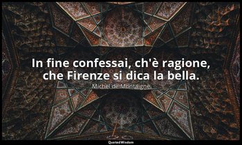 In fine confessai, ch'è ragione, che Firenze si dica la bella. — Michel de Montaigne