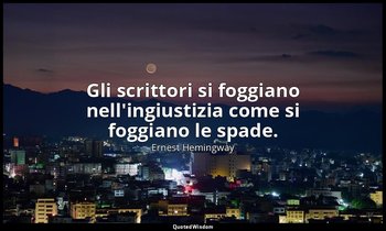 Gli scrittori si foggiano nell'ingiustizia come si foggiano le spade. — Ernest Hemingway