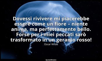 Dovessi rivivere mi piacerebbe essere come un fiore – niente anima, ma perfettam — Oscar Wilde
