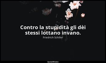 Contro la stupidità gli dèi stessi lottano invano. — Friedrich Schiller