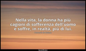 Nella vita, la donna ha più cagioni di sofferenza dell'uomo e soffre, in realtà, — Honoré de Balzac