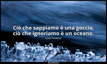 Ciò che sappiamo è una goccia, ciò che ignoriamo è un oceano. — Isaac Newton