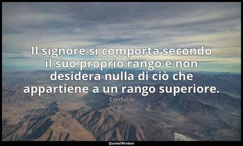 Il signore si comporta secondo il suo proprio rango e non desidera nulla di ciò  — Confucio
