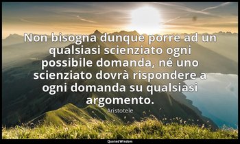 Non bisogna dunque porre ad un qualsiasi scienziato ogni possibile domanda, né u — Aristotele