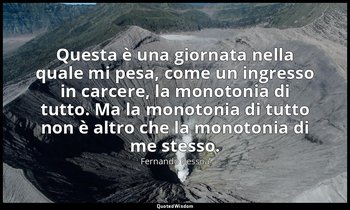 Questa è una giornata nella quale mi pesa, come un ingresso in carcere, la monot — Fernando Pessoa