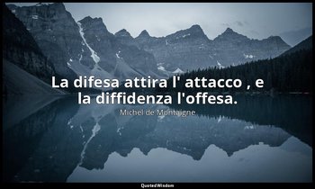 La difesa attira l' attacco , e la diffidenza l'offesa. — Michel de Montaigne