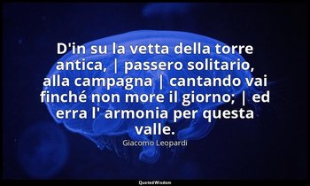 D'in su la vetta della torre antica, | passero solitario, alla campagna | cantan — Giacomo Leopardi