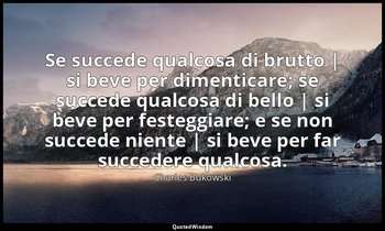Se succede qualcosa di brutto | si beve per dimenticare; se succede qualcosa di  — Charles Bukowski