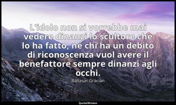 L'idolo non si vorrebbe mai vedere dinanzi lo scultore che lo ha fatto, né chi h — Baltasar Gracián