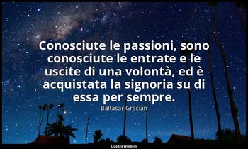 Conosciute le passioni, sono conosciute le entrate e le uscite di una volontà, e — Baltasar Gracián
