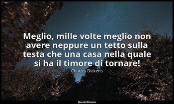 Meglio, mille volte meglio non avere neppure un tetto sulla testa che una casa n — Charles Dickens
