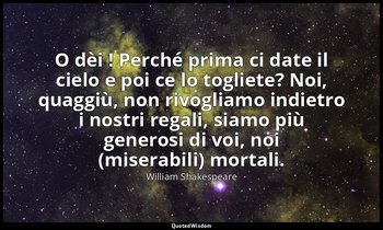 O dèi ! Perché prima ci date il cielo e poi ce lo togliete? Noi, quaggiù, non ri — William Shakespeare