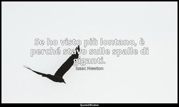 Se ho visto più lontano, è perché stavo sulle spalle di giganti. — Isaac Newton