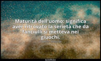 Maturità dell'uomo: significa aver ritrovato la serietà che da fanciulli si mett — Friedrich Nietzsche