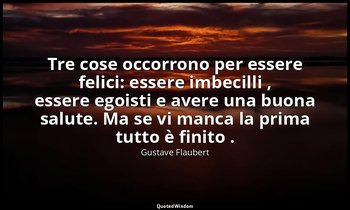 Tre cose occorrono per essere felici: essere imbecilli , essere egoisti e avere  — Gustave Flaubert