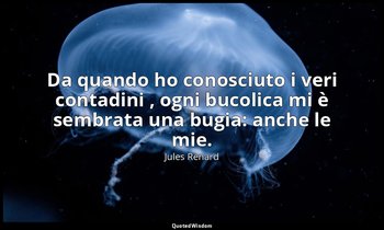 Da quando ho conosciuto i veri contadini , ogni bucolica mi è sembrata una bugia — Jules Renard